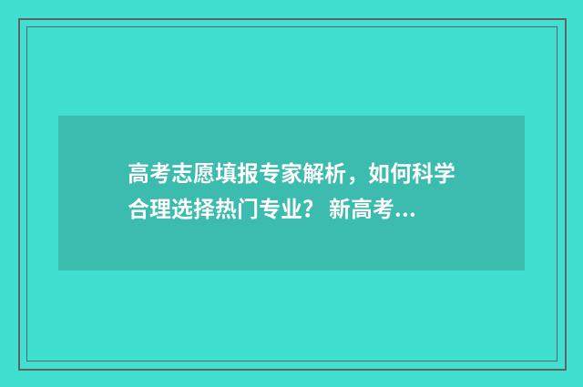 高考志愿填报专家解析，如何科学合理选择热门专业？ 新高考怎样填报志愿