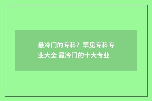 最冷门的专科？罕见专科专业大全 最冷门的十大专业