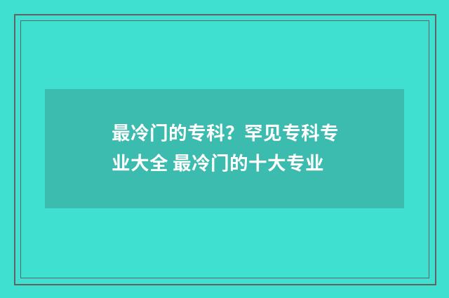 最冷门的专科？罕见专科专业大全 最冷门的十大专业