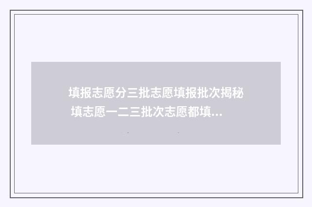 填报志愿分三批志愿填报批次揭秘 填志愿一二三批次志愿都填吗