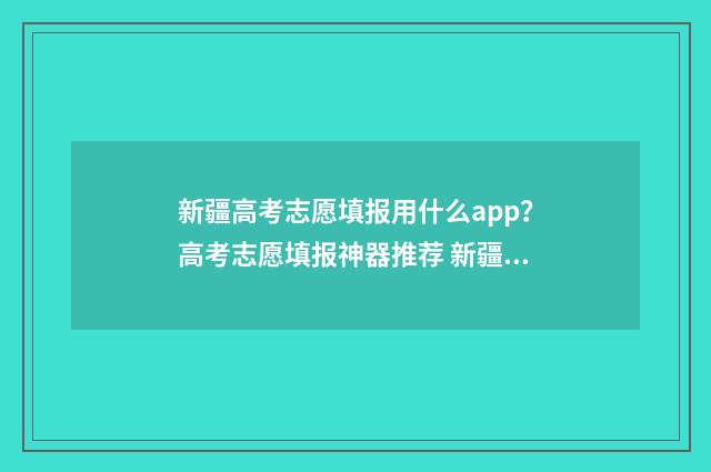 新疆高考志愿填报用什么app？高考志愿填报神器推荐 新疆高考志愿填报系统详细步骤