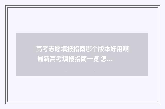 高考志愿填报指南哪个版本好用啊 最新高考填报指南一览 怎么报志愿高考