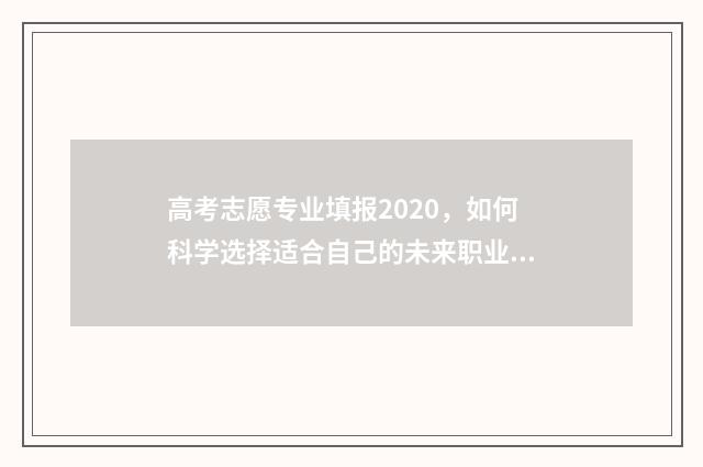 高考志愿专业填报2020，如何科学选择适合自己的未来职业道路？ 高考志愿专业填代码还是名称