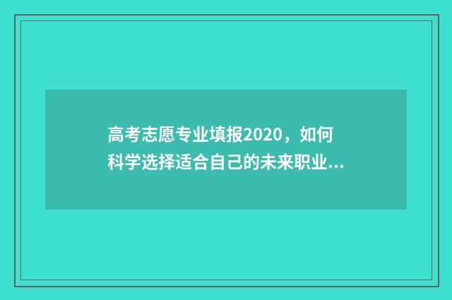 高考志愿专业填报2020，如何科学选择适合自己的未来职业道路？ 高考志愿专业填代码还是名称