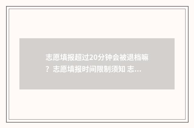 志愿填报超过20分钟会被退档嘛？志愿填报时间限制须知 志愿填报超过20天怎么办