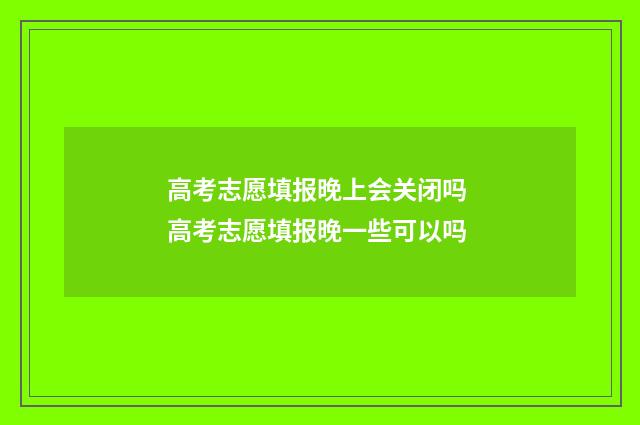 高考志愿填报晚上会关闭吗 高考志愿填报晚一些可以吗