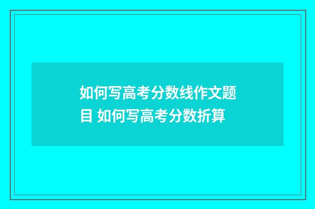 如何写高考分数线作文题目 如何写高考分数折算
