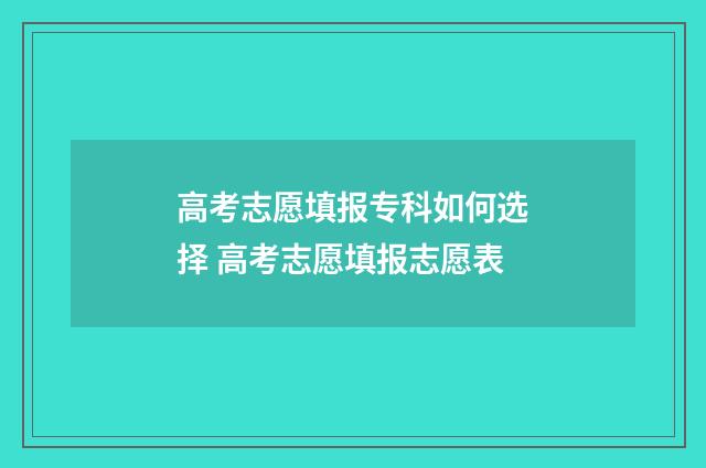 高考志愿填报专科如何选择 高考志愿填报志愿表