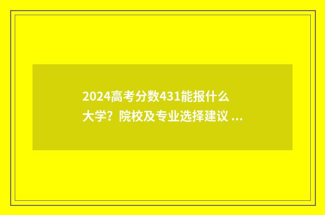 2024高考分数431能报什么大学？院校及专业选择建议 2024高考分数433在广西排位