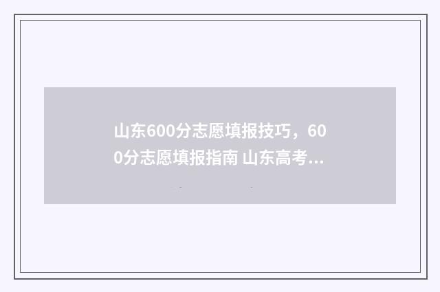 山东600分志愿填报技巧，600分志愿填报指南 山东高考600分上什么大学
