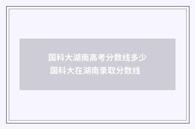 国科大湖南高考分数线多少 国科大在湖南录取分数线