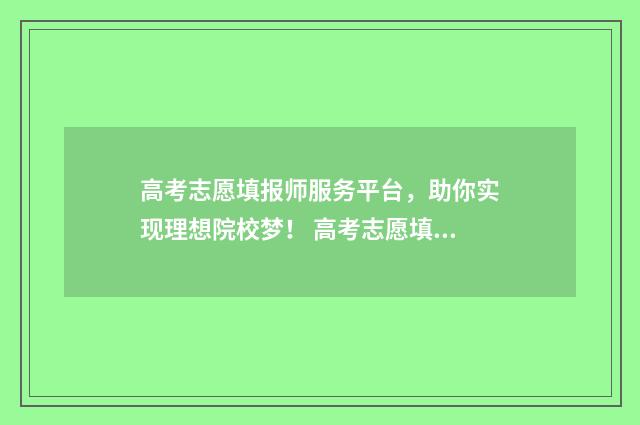 高考志愿填报师服务平台，助你实现理想院校梦！ 高考志愿填报师证书国家认可吗