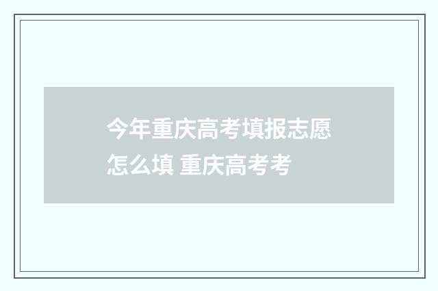 今年重庆高考填报志愿怎么填 重庆高考考