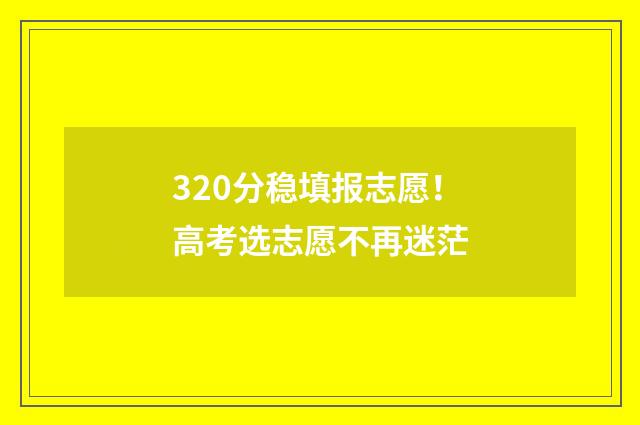 320分稳填报志愿！高考选志愿不再迷茫