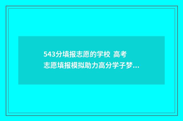 543分填报志愿的学校 高考志愿填报模拟助力高分学子梦圆名校 高考分数543可以报哪些学校