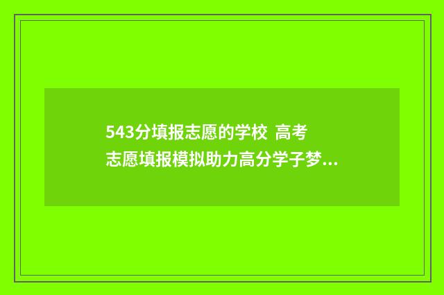 543分填报志愿的学校 高考志愿填报模拟助力高分学子梦圆名校 高考分数543可以报哪些学校