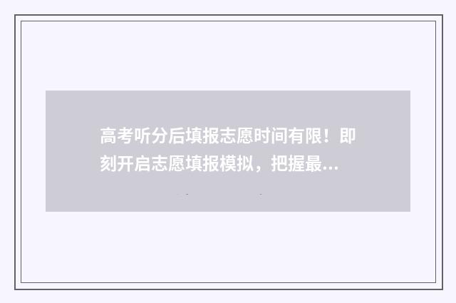 高考听分后填报志愿时间有限！即刻开启志愿填报模拟，把握最佳时机！ 高考分数算听力吗
