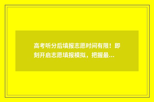 高考听分后填报志愿时间有限！即刻开启志愿填报模拟，把握最佳时机！ 高考分数算听力吗