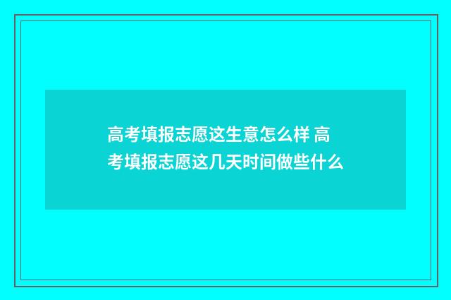 高考填报志愿这生意怎么样 高考填报志愿这几天时间做些什么