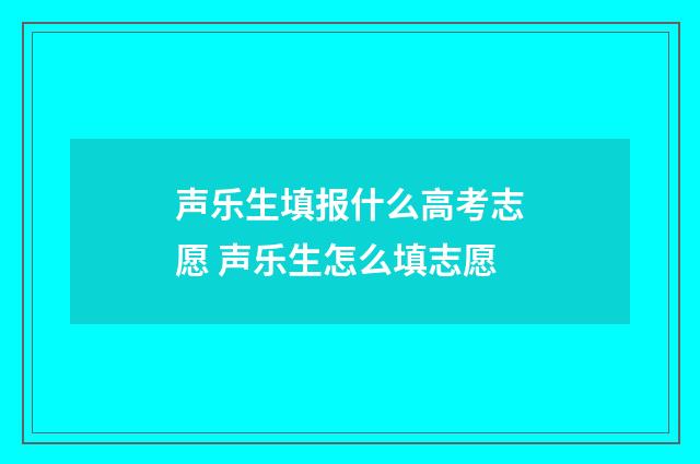 声乐生填报什么高考志愿 声乐生怎么填志愿