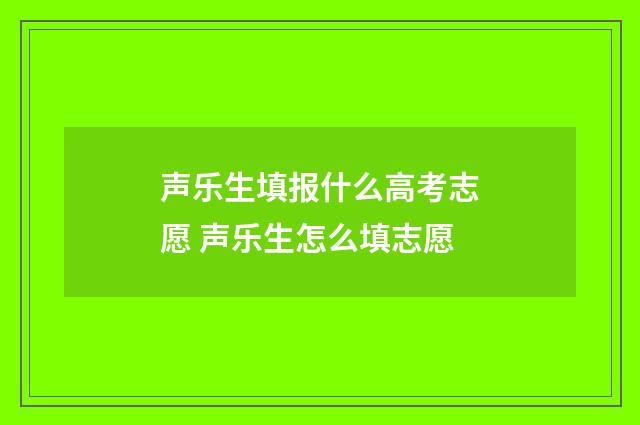 声乐生填报什么高考志愿 声乐生怎么填志愿
