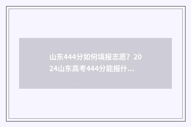 山东444分如何填报志愿？2024山东高考444分能报什么大学？ 2021年山东444分能上本科吗