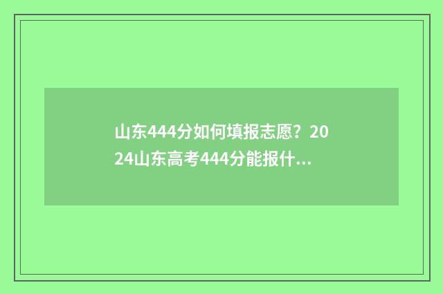 山东444分如何填报志愿？2024山东高考444分能报什么大学？ 2021年山东444分能上本科吗
