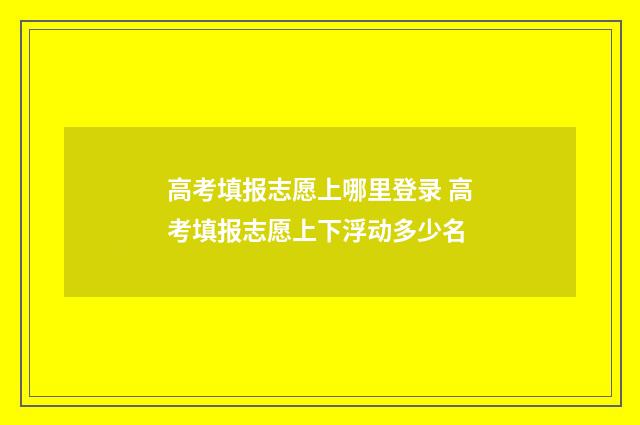 高考填报志愿上哪里登录 高考填报志愿上下浮动多少名