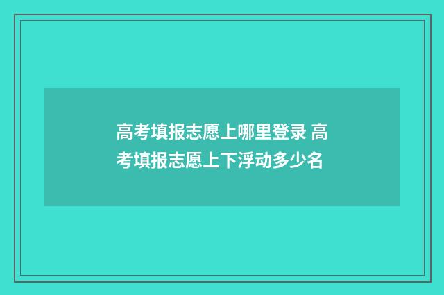 高考填报志愿上哪里登录 高考填报志愿上下浮动多少名