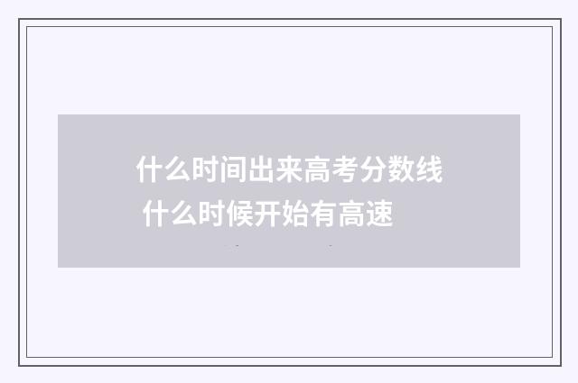 什么时间出来高考分数线 什么时候开始有高速