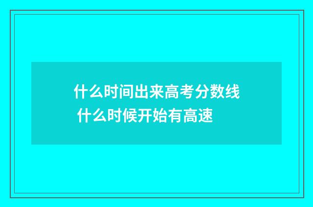 什么时间出来高考分数线 什么时候开始有高速