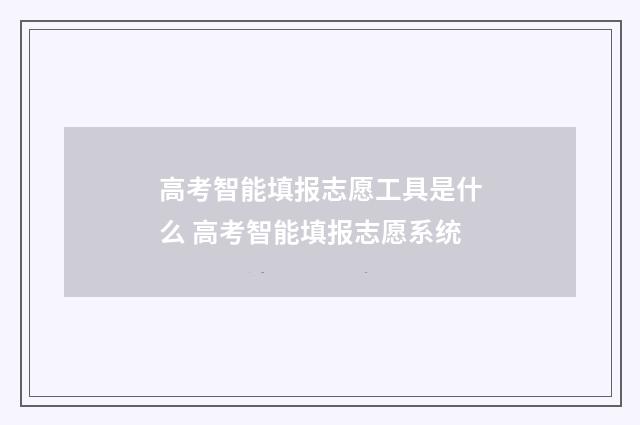 高考智能填报志愿工具是什么 高考智能填报志愿系统