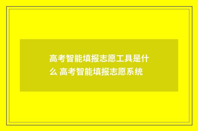 高考智能填报志愿工具是什么 高考智能填报志愿系统