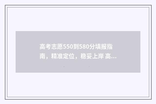 高考志愿550到580分填报指南，精准定位，稳妥上岸 高考530到550可选的大学