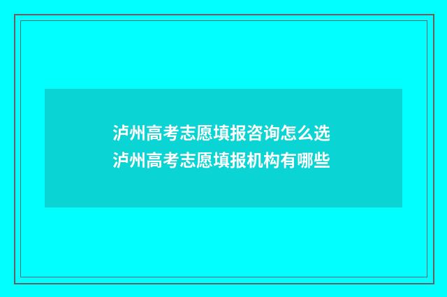 泸州高考志愿填报咨询怎么选 泸州高考志愿填报机构有哪些