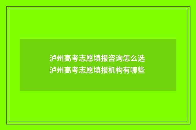 泸州高考志愿填报咨询怎么选 泸州高考志愿填报机构有哪些