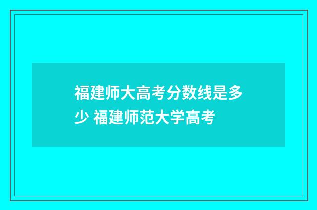 福建师大高考分数线是多少 福建师范大学高考