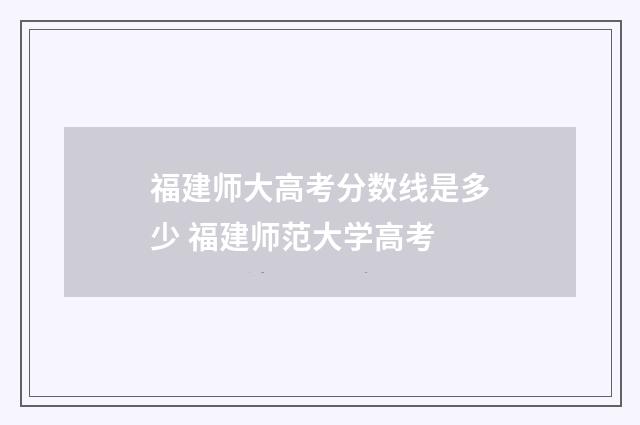 福建师大高考分数线是多少 福建师范大学高考