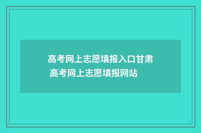高考网上志愿填报入口甘肃 高考网上志愿填报网站