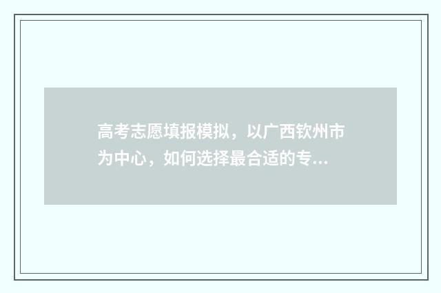 高考志愿填报模拟，以广西钦州市为中心，如何选择最合适的专业与学校？ 高考志愿填报模拟投档