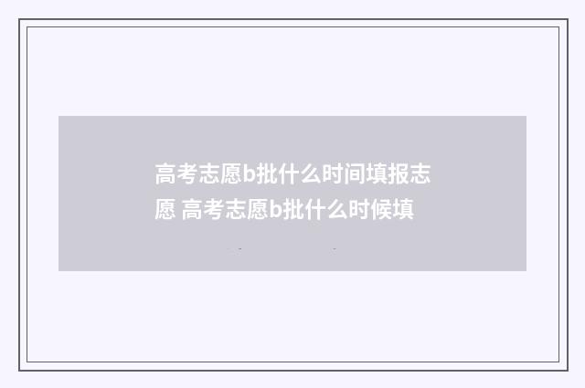 高考志愿b批什么时间填报志愿 高考志愿b批什么时候填