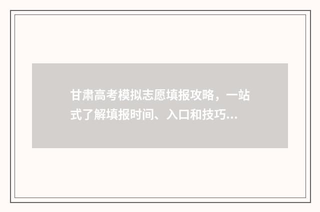 甘肃高考模拟志愿填报攻略，一站式了解填报时间、入口和技巧 甘肃高考模拟志愿填报流程图