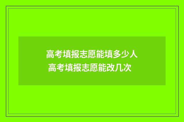 高考填报志愿能填多少人 高考填报志愿能改几次