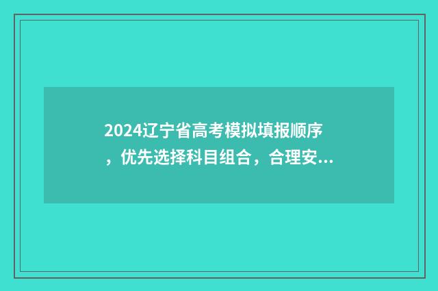 2024辽宁省高考模拟填报顺序，优先选择科目组合，合理安排志愿！ 辽宁省高考网站官网