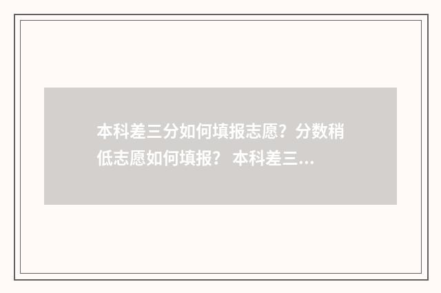 本科差三分如何填报志愿？分数稍低志愿如何填报？ 本科差三分能上本科吗
