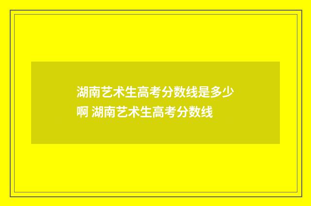 湖南艺术生高考分数线是多少啊 湖南艺术生高考分数线