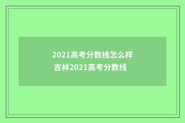 2021高考分数线怎么样 吉林2021高考分数线