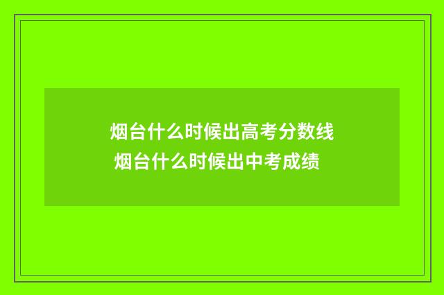 烟台什么时候出高考分数线 烟台什么时候出中考成绩