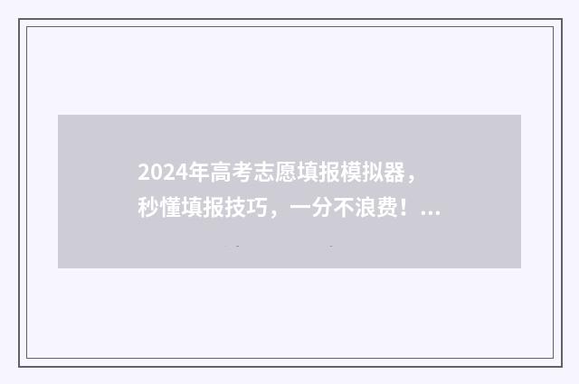 2024年高考志愿填报模拟器，秒懂填报技巧，一分不浪费！ 2024年高考志愿填报指南书