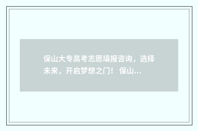 保山大专高考志愿填报咨询，选择未来，开启梦想之门！ 保山专科院校